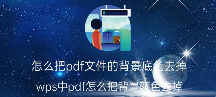 怎么把pdf文件的背景底色去掉 wps中pdf怎么把背景颜色去掉？